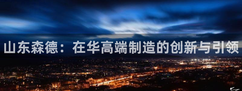 天辰娱乐1966:山东森德:在华高端制造的创新与引领