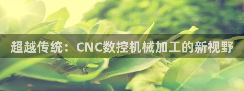 天辰娱乐557696:超越传统:CNC数控机械加工的新视野